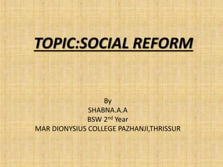 TOPIC:SOCIAL REFORM
By
SHABNA.A.A
BSW 2nd Year
MAR DIONYSIUS COLLEGE PAZHANJI,THRISSUR
 