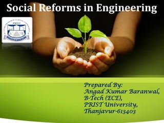 Social Reforms in Engineering
Prepared By:
Angad Kumar Baranwal,
B-Tech (ECE),
PRIST University,
Thanjavur-613403
 