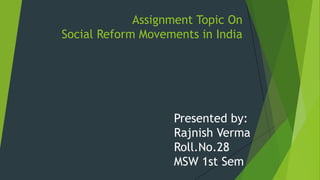 Assignment Topic On
Social Reform Movements in India
Presented by:
Rajnish Verma
Roll.No.28
MSW 1st Sem
 