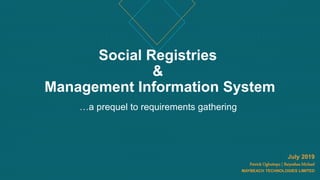 Social Registries
&
Management Information System
July 2019
Patrick Ogbuitepu | Baiyeshea Michael
MAYBEACH TECHNOLOGIES LIMITED
…a prequel to requirements gathering
 