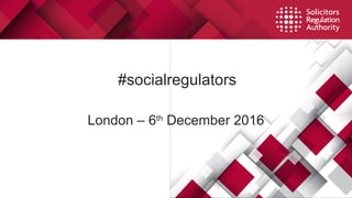 #socialregulators
London – 6th
December 2016
 