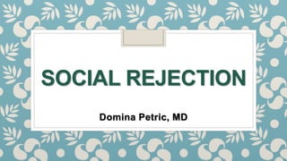 SOCIAL REJECTION
Domina Petric, MD
 