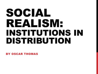 SOCIAL
REALISM:
INSTITUTIONS IN
DISTRIBUTION
BY OSCAR THOMAS
 