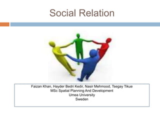 Social Relation
Faizan Khan, Hayder Bedri Kedir, Nasir Mehmood, Tsegay Tikue
MSc Spatial Planning And Development
Umea University
Sweden
 