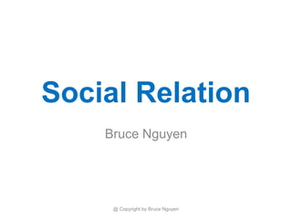 Social Relation
Bruce Nguyen
@ Copyright by Bruce Nguyen
 