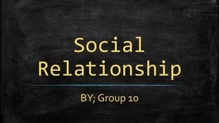Social
Relationship
BY; Group 10
 