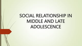 SOCIAL RELATIONSHIP IN
MIDDLE AND LATE
ADOLESCENCE
 