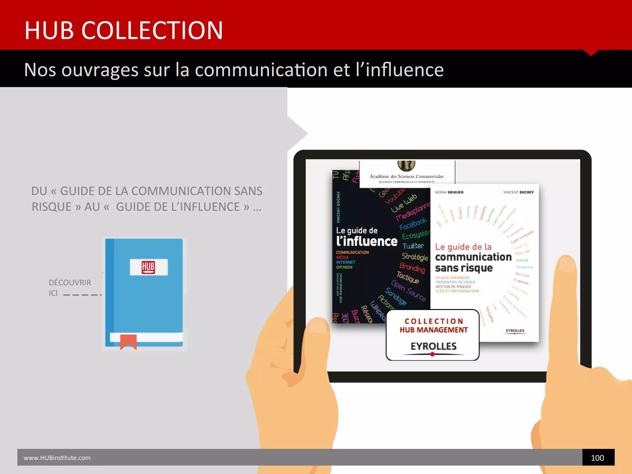 HUB COLLECTION
Nos ouvrages sur la communicaton et l’infuence
www.HUBinsttute.com 100
DU « GUIDE DE LA COMMUNICATION SANS
RISQUE » AU « GUIDE DE L’INFLUENCE » …
DÉCOUVRIR
ICI
 