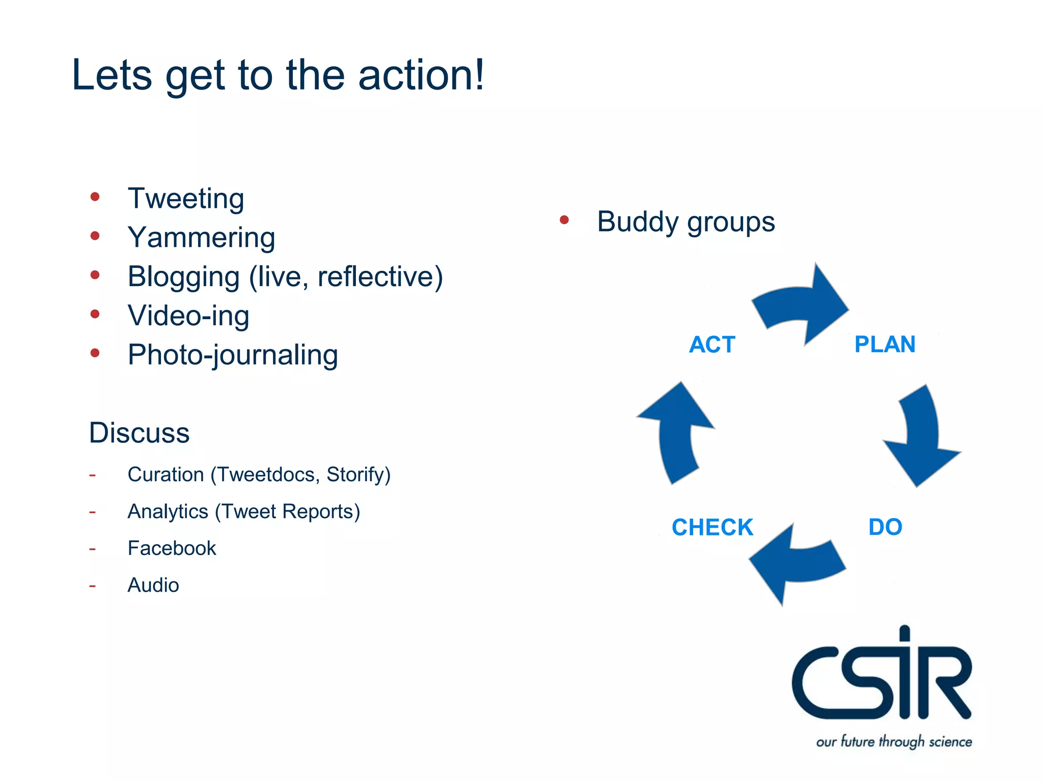 Lets get to the action!

•   Tweeting
•   Yammering
                                    • Buddy groups
•   Blogging (live, reflective)
•   Video-ing
                                            ACT      PLAN
•   Photo-journaling

Discuss
-   Curation (Tweetdocs, Storify)
-   Analytics (Tweet Reports)
                                           CHECK     DO
-   Facebook
-   Audio
 