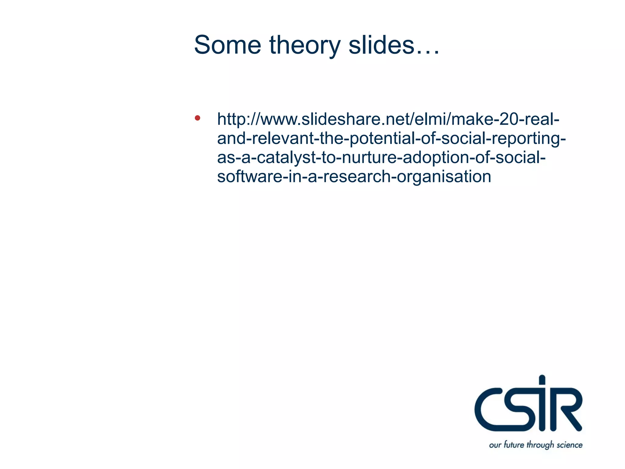 Some theory slides…

• http://www.slideshare.net/elmi/make-20-real-
  and-relevant-the-potential-of-social-reporting-
  as-a-catalyst-to-nurture-adoption-of-social-
  software-in-a-research-organisation
 