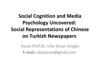 Social Cognition and Media
Psychology Uncovered:
Social Representations of Chinese
on Turkish Newspapers
Assist.Prof.Dr. Ulas Basar Gezgin
E-mail: ulasbasar@gmail.com

 