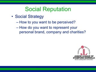 Social Reputation
• Social Strategy
  – How to you want to be perceived?
  – How do you want to represent your
    personal brand, company and charities?
 