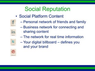 Social Reputation
• Social Platform Content
  – Personal network of friends and
    family
  – Business network for connecting
    and sharing content
  – The network for real time
    information
  – Your digital billboard – defines you
    and your brand
 