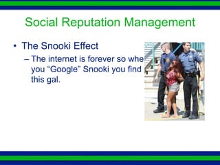 Social Reputation Management
• The Snooki Effect
  – The internet is forever so when
    you “Google” Snooki you find
    this gal.
 
