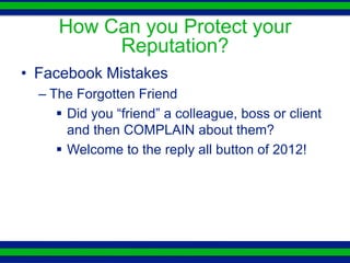How Can you Protect your
          Reputation?
• Facebook Mistakes
  – The Forgotten Friend
      Did you “friend” a colleague, boss or client
       and then COMPLAIN about them?
      Welcome to the reply all button of 2012!
 