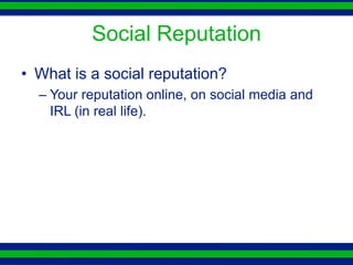 Social Reputation
• What is a social reputation?
  – Your reputation online, on social media and
    IRL (in real life).
 