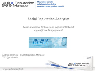 Social Reputation Analytics
Come analizzare l'interazione sui Social Network
e pianificare l'engagement

Andrea Barchiesi - CEO Reputation Manager
TW: @andbarch

www.reputazioneonline.it

 