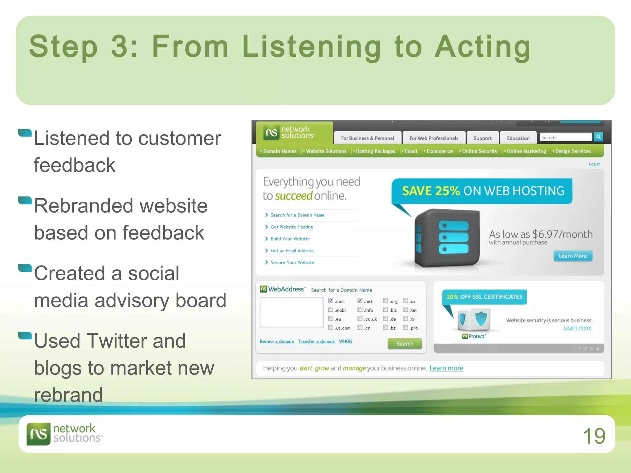 Step 3: From Listening to Acting Listened to customer feedback Rebranded website based on feedback Created a social media advisory board Used Twitter and blogs to market new rebrand 