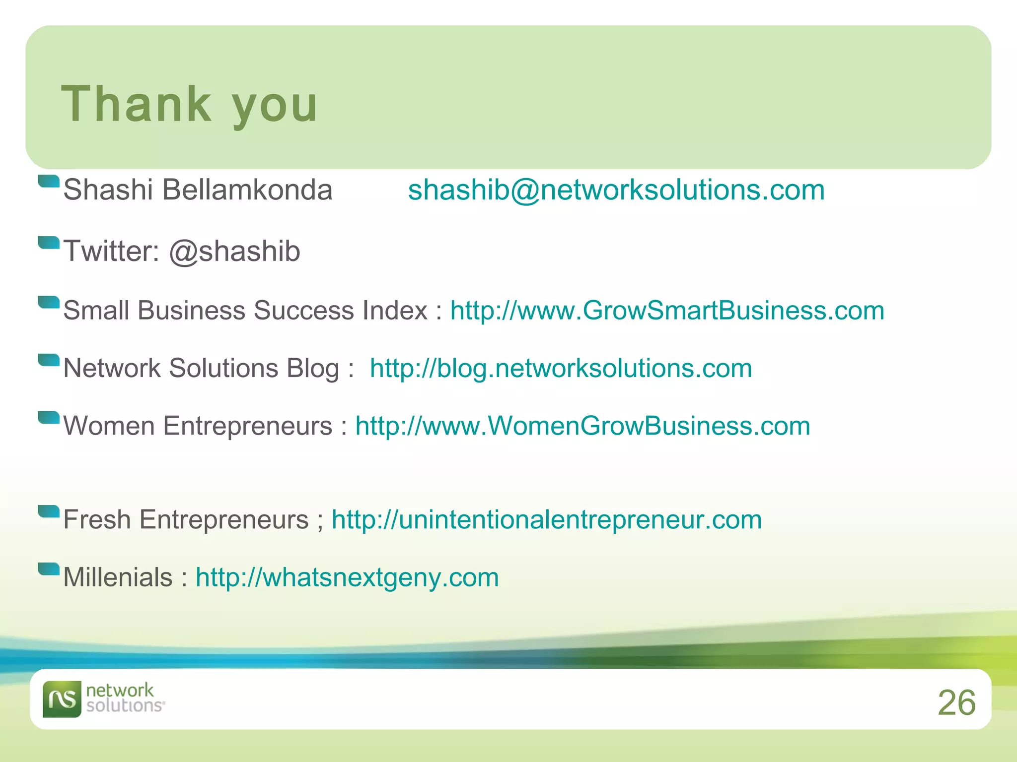 Thank you Shashi Bellamkonda  [email_address] Twitter: @shashib Small Business Success Index :  http:// www.GrowSmartBusiness.com Network Solutions Blog :  http:// blog.networksolutions.com Women Entrepreneurs :  http:// www.WomenGrowBusiness.com Fresh Entrepreneurs ;  http:// unintentionalentrepreneur.com   Millenials :  http:// whatsnextgeny.com   