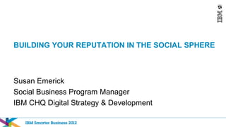 BUILDING YOUR REPUTATION IN THE SOCIAL SPHERE



Susan Emerick
Social Business Program Manager
IBM CHQ Digital Strategy & Development
 