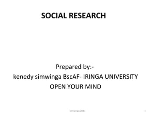 SOCIAL RESEARCH

Prepared by:kenedy simwinga BscAF- IRINGA UNIVERSITY
OPEN YOUR MIND

Simwinga 2013

1

 