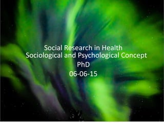 Social Research in Health
Sociological and Psychological Concept
PhD
06-06-15
 