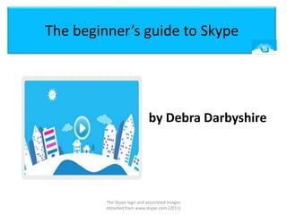 The beginner’s guide to Skype by Debra Darbyshire The Skype logo and associated Images obtained from www.skype.com (2011) 