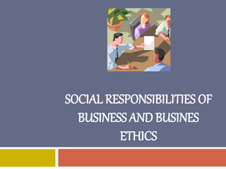 SOCIAL RESPONSIBILITIES OF
BUSINESS AND BUSINES
ETHICS
 