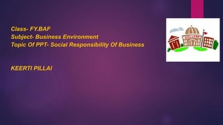 Class- FY.BAF
Subject- Business Environment
Topic Of PPT- Social Responsibility Of Business
KEERTI PILLAI
 