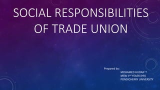SOCIAL RESPONSIBILITIES
OF TRADE UNION
Prepared by:
MOHAMED HUDAIF T
MSW IInd YEAER (HR)
PONDICHERRY UNIVERSITY
 