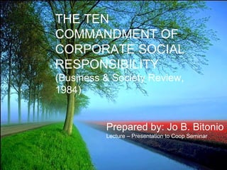 THE TEN COMMANDMENT OF CORPORATE SOCIAL RESPONSIBILITY  (Business & Society Review, 1984) Prepared by: Jo B. Bitonio Lecture – Presentation to Coop Seminar 