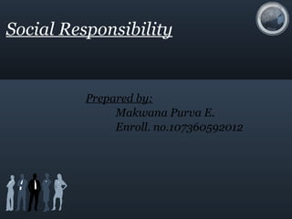 Social Responsibility Prepared by: Makwana Purva E. Enroll. no.107360592012 