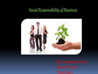Social Responsibility of Business
By:Jaspreet Kaur
(B.ed Pupil
Teacher)
 