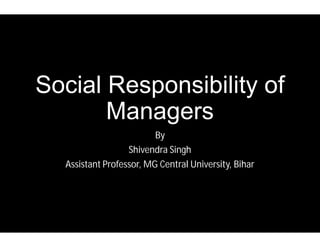 Social Responsibility of
Managers
By
Shivendra Singh
Assistant Professor, MG Central University
Social Responsibility of
Managers
By
Shivendra Singh
Assistant Professor, MG Central University, Bihar
 