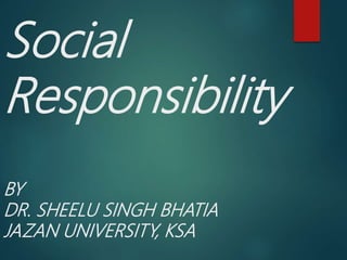 Social
Responsibility
BY
DR. SHEELU SINGH BHATIA
JAZAN UNIVERSITY, KSA