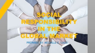 SOCIAL
RESPONSIBILITY
IN THE
GLOBAL MARKET
PREPARED BY: MECHILLE E. LUGO
 