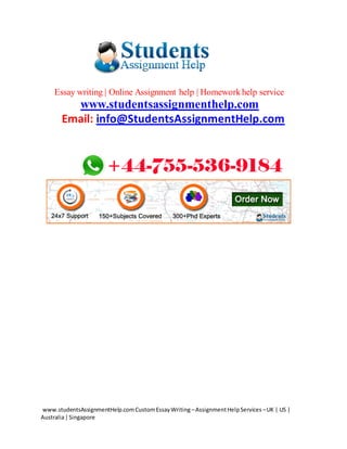 www.studentsAssignmentHelp.comCustomEssayWriting –AssignmentHelpServices –UK | US |
Australia|Singapore
Essay writing | Online Assignment help | Homework help service
www.studentsassignmenthelp.com
Email: info@StudentsAssignmentHelp.com
 