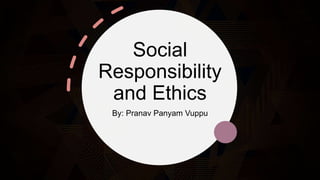 Social
Responsibility
and Ethics
By: Pranav Panyam Vuppu
 