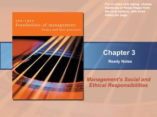 Management’s Social and Ethical Responsibilities Chapter 3   Ready Notes For in-class note taking, choose Handouts or Notes Pages from the print options, with three slides per page. 