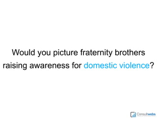 Would you picture fraternity brothers 
raising awareness for domestic violence? 
 