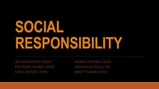 SOCIAL
RESPONSIBILITY
WILSON KHRISTI (019) AGAM SATSANGI (068)
PRIYANKA HALWAI (069) JOSHUA JUSTUS (110)
SAHIL SHINDE (509) ANKIT TIWARI (094)
 