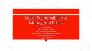 Social Responsibility &
Managerial Ethics
Presented By
Muhammad Kashif
Syed Muhammad Irtesam
Muhammad Mutahhar Bin Muzaffar
Zaeem Naveed Sheikh
Uzair Qamar
 