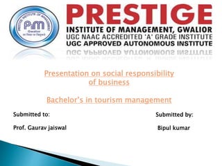Presentation on social responsibility
of business
Bachelor’s in tourism management
Submitted to:
Prof. Gaurav jaiswal
Submitted by:
Bipul kumar
 