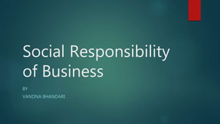 Social Responsibility
of Business
BY
VANDNA BHANDARI
 