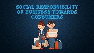 SOCIAL RESPONSIBILITY
OF BUSINESS TOWARDS
CONSUMERS
 