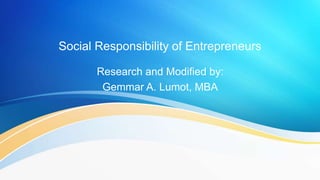 Social Responsibility of Entrepreneurs
Research and Modified by:
Gemmar A. Lumot, MBA
 