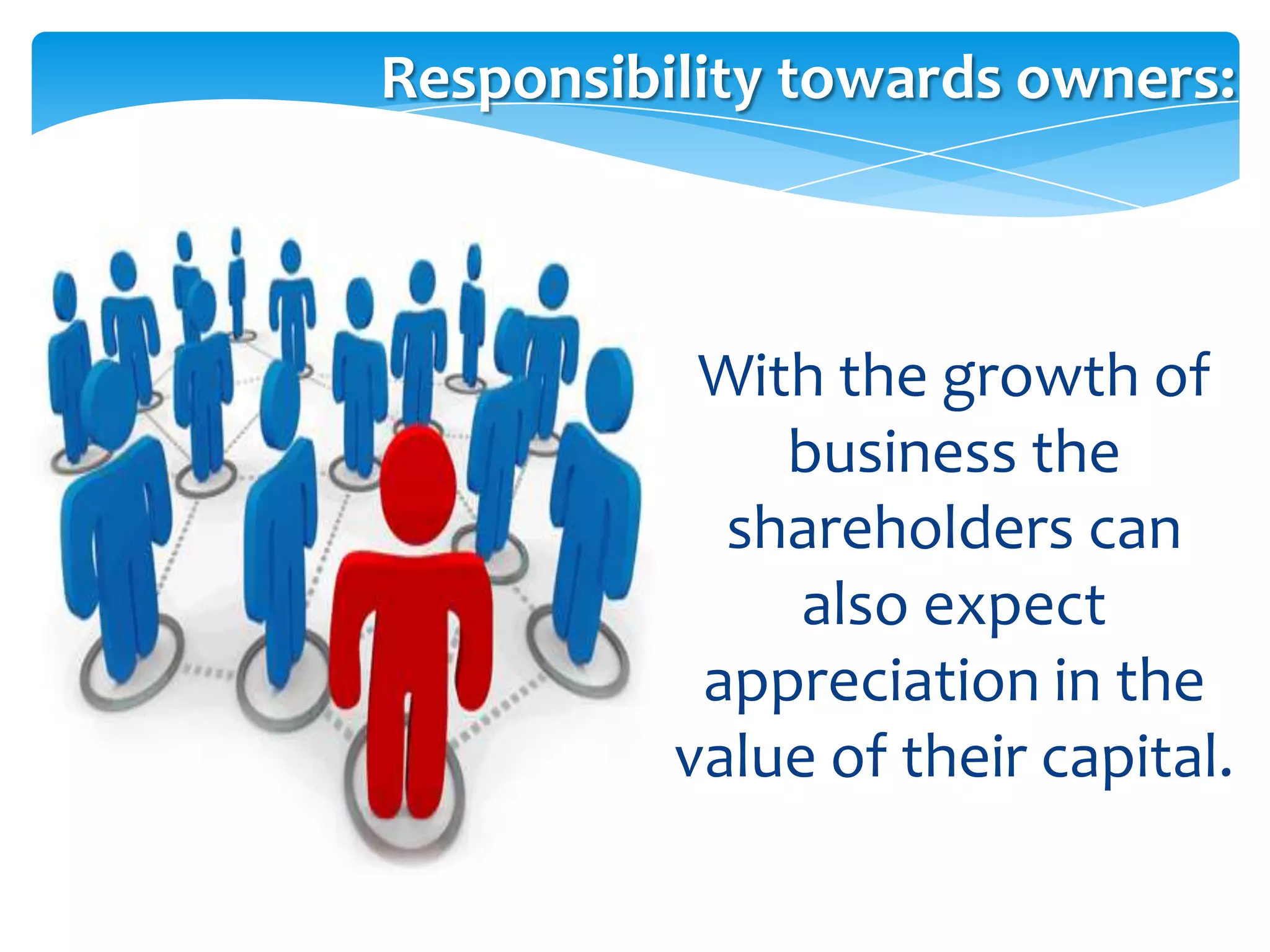 Responsibility towards owners:



           With the growth of
              business the
            shareholders can
               also expect
           appreciation in the
          value of their capital.
 