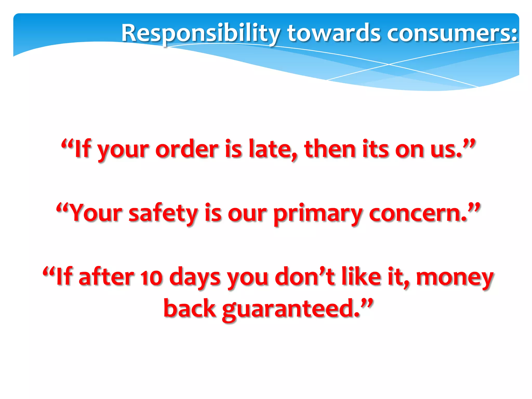 Responsibility towards consumers:



 “If your order is late, then its on us.”

 “Your safety is our primary concern.”

“If after 10 days you don’t like it, money
            back guaranteed.”
 