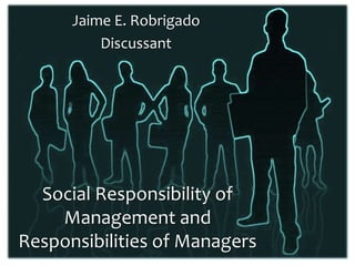 Jaime E. Robrigado
          Discussant




  Social Responsibility of
    Management and
Responsibilities of Managers
 