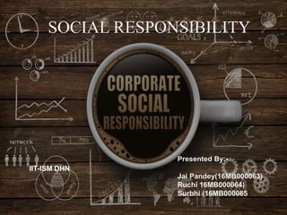 SOCIAL RESPONSIBILITY
Presented By:-
Jai Pandey(16MB000063)
Ruchi 16MB000064)
Surbhi (16MB000065)
IIT-ISM DHN
 